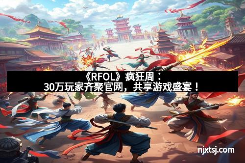 《RFOL》疯狂周：30万玩家齐聚官网，共享游戏盛宴！