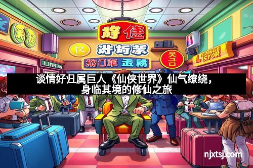 谈情好归属巨人《仙侠世界》仙气缭绕，身临其境的修仙之旅