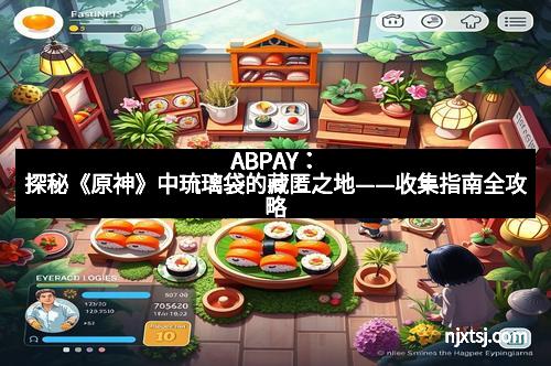 ABPAY：探秘《原神》中琉璃袋的藏匿之地——收集指南全攻略